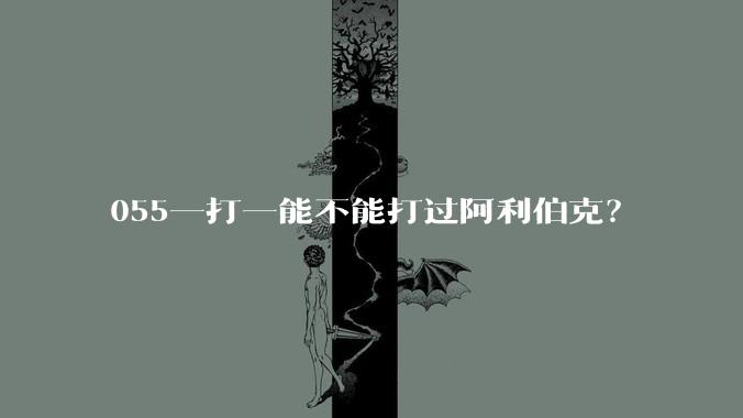 055一打一能不能打过阿利伯克？