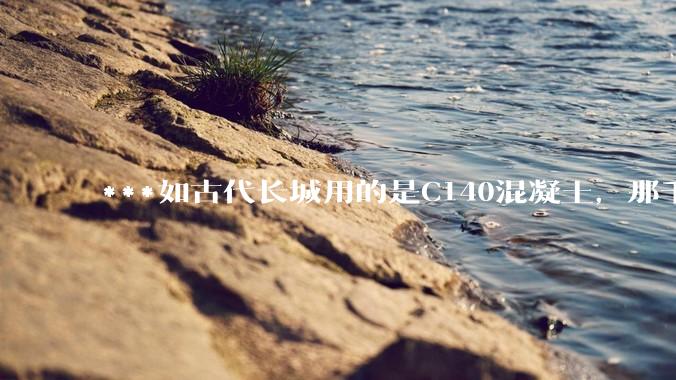 ***如古代长城用的是C140混凝土，那千百年下来会完整的留存至今还是损坏的更加严重？