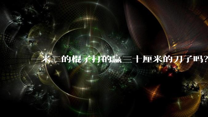 一米二的棍子打的赢三十厘米的刀子吗？